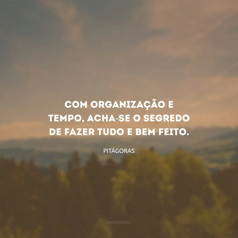 Com organização e tempo, acha-se o segredo de fazer tudo e bem feito.