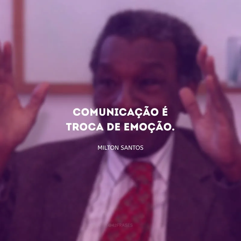 Comunicação é troca de emoção.