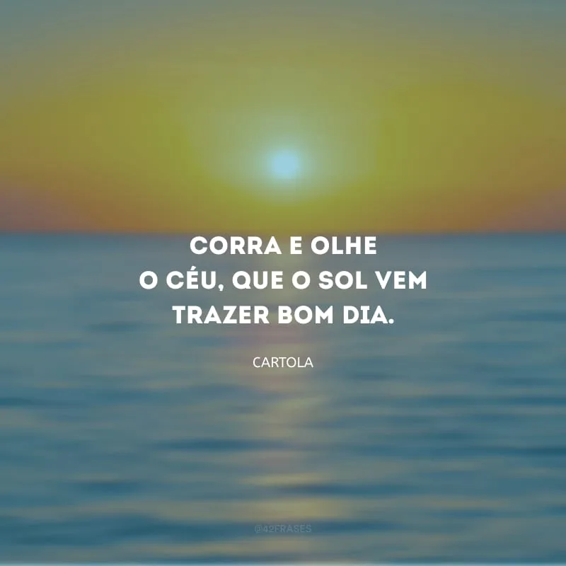 Corra e olhe o céu, que o sol vem trazer bom dia.