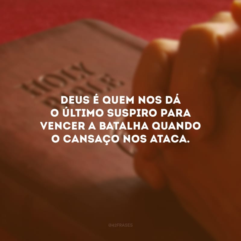 Deus é quem nos dá o último suspiro para vencer a batalha quando o cansaço nos ataca.