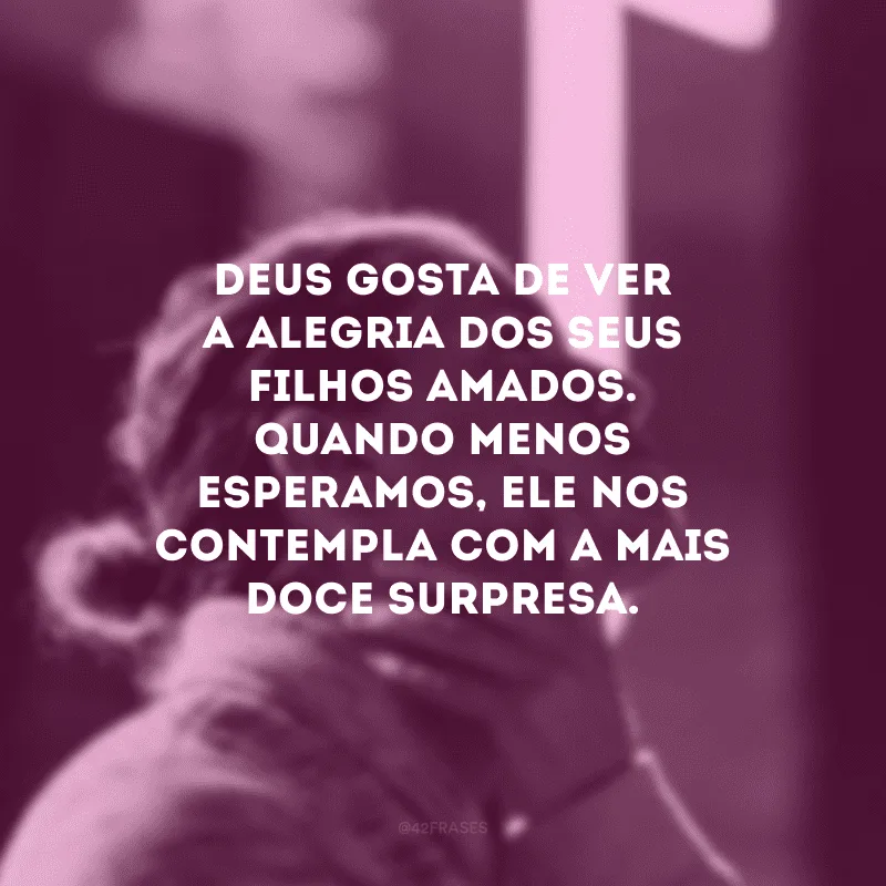 Deus gosta de ver a alegria dos seus filhos amados. Quando menos esperamos, Ele nos contempla com a mais doce surpresa.