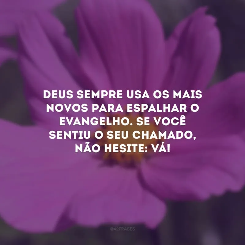 Deus sempre usa os mais novos para espalhar o evangelho. Se você sentiu o Seu chamado, não hesite: vá! 