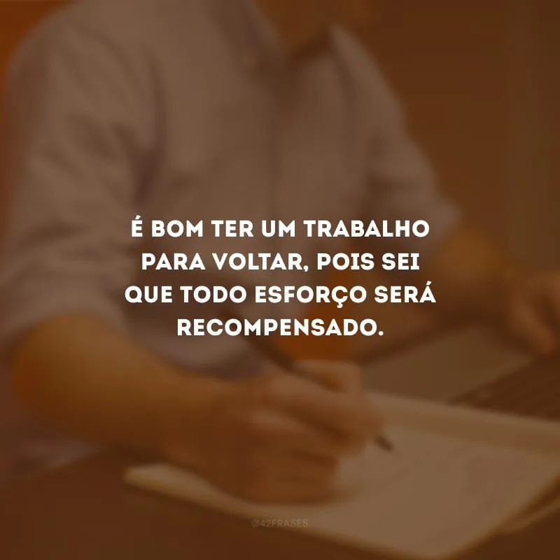 É bom ter um trabalho para voltar, pois sei que todo esforço será recompensado.