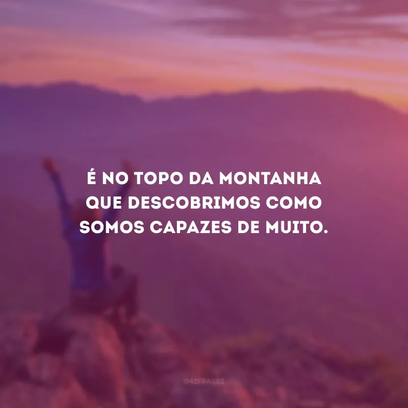 É no topo da montanha que descobrimos como somos capazes de muito.