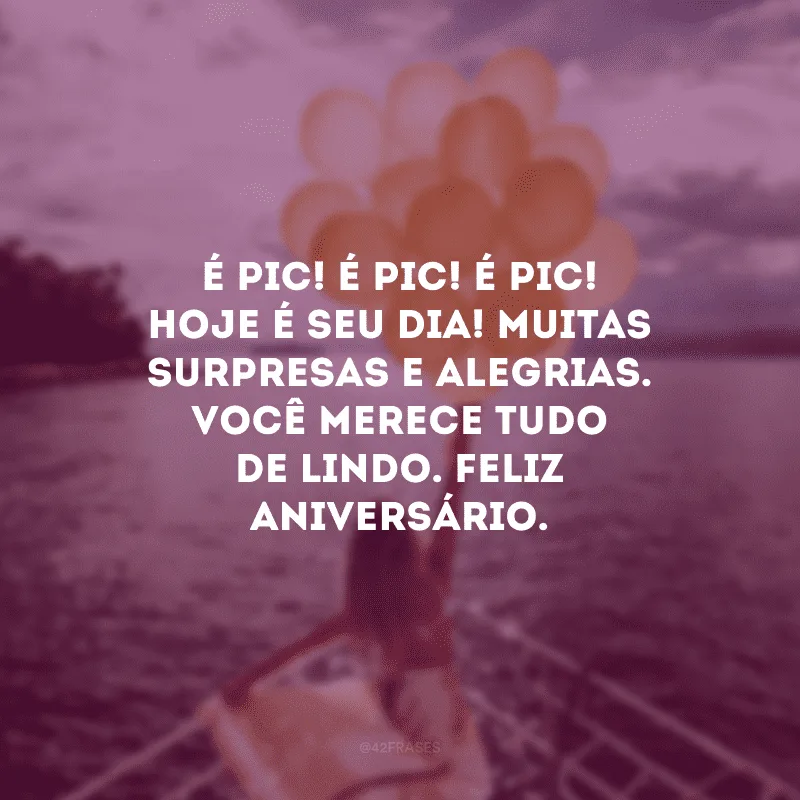 É pic! É pic! É pic! Hoje é seu dia! Muitas surpresas e alegrias. Você merece tudo de lindo. Feliz aniversário.