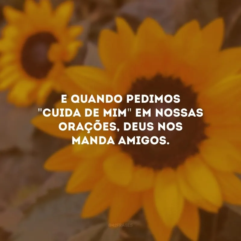 E quando pedimos \"cuida de mim\" em nossas orações, Deus nos manda amigos. 