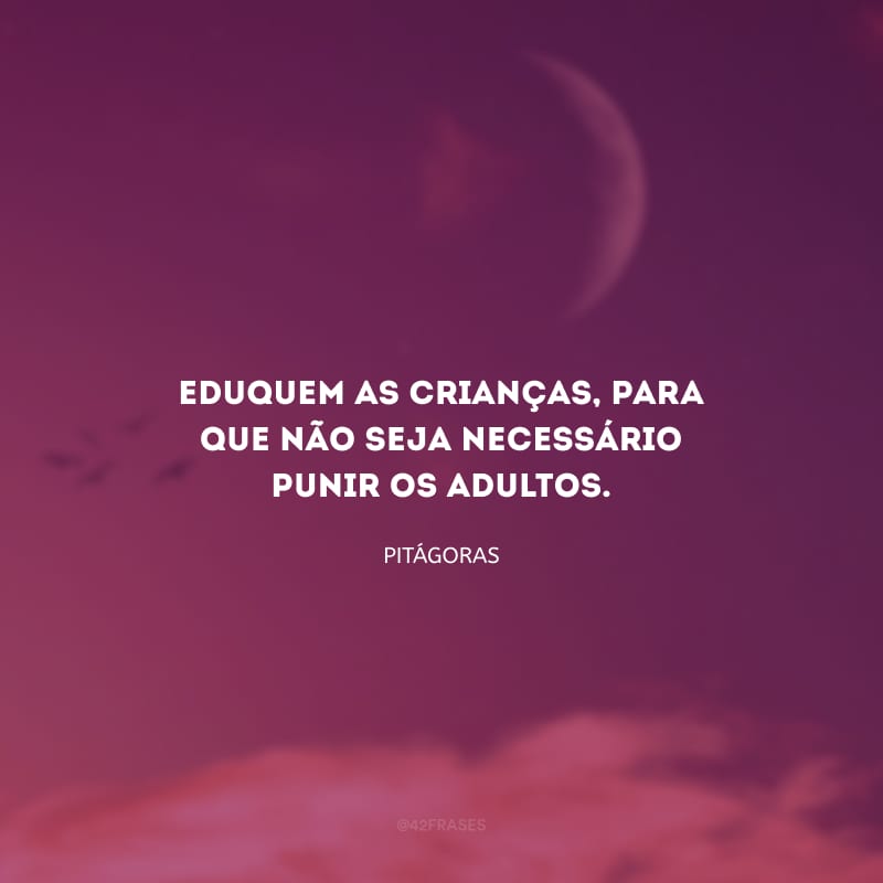 Eduquem as crianças, para que não seja necessário punir os adultos.