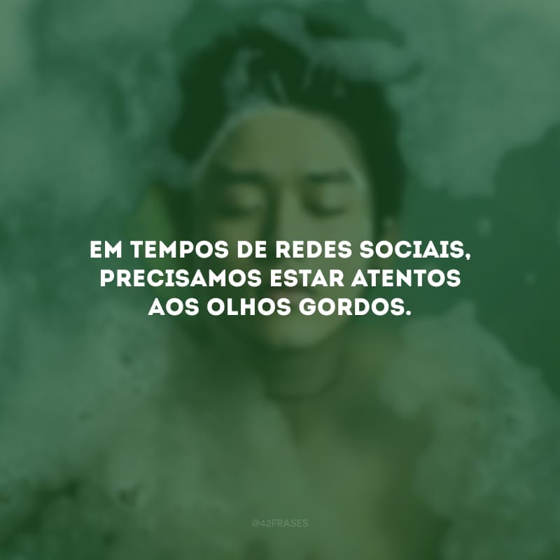 Em tempos de redes sociais, precisamos estar atentos aos olhos gordos. 