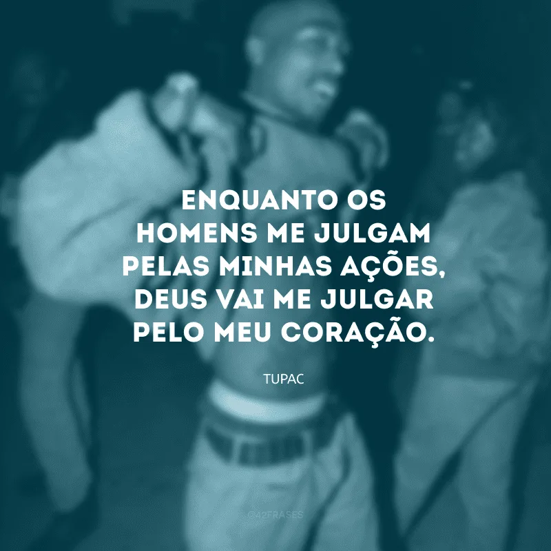 Enquanto os homens me julgam pelas minhas ações, Deus vai me julgar pelo meu coração.