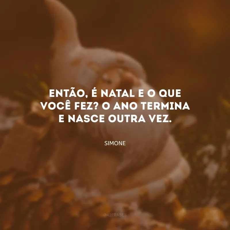 Então, é Natal e o que você fez? O ano termina e nasce outra vez.