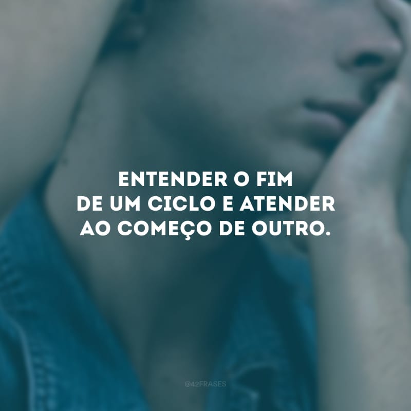 Entender o fim de um ciclo e atender ao começo de outro. 
