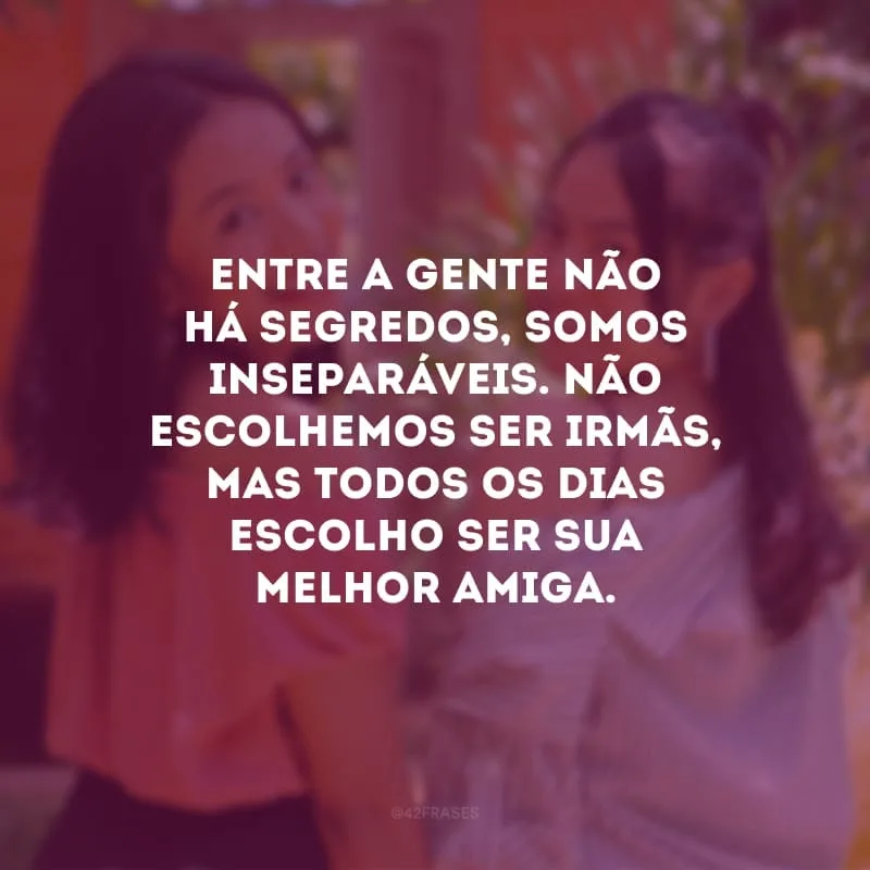 Entre a gente não há segredos, somos inseparáveis. Não escolhemos ser irmãs, mas todos os dias escolho ser sua melhor amiga.