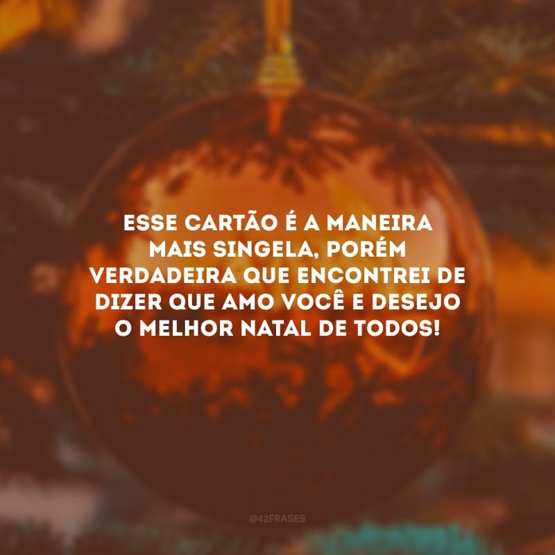 Esse cartão é a maneira mais singela, porém verdadeira que encontrei de dizer que amo você e desejo o melhor Natal de todos!