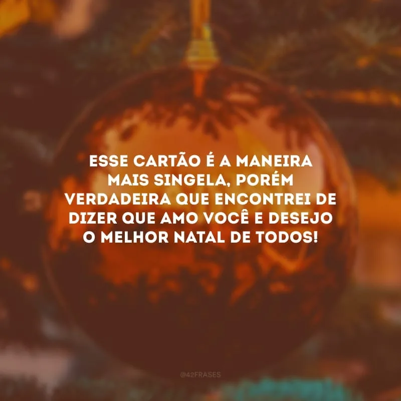 Esse cartão é a maneira mais singela, porém verdadeira que encontrei de dizer que amo você e desejo o melhor Natal de todos!