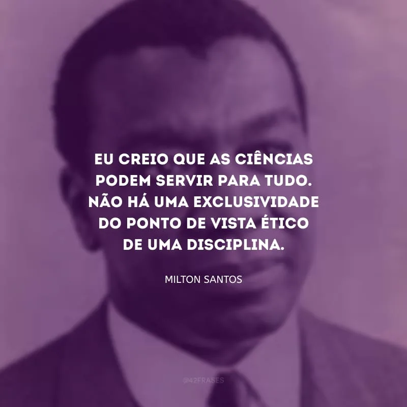 Eu creio que as ciências podem servir para tudo. Não há uma exclusividade do ponto de vista ético de uma disciplina.
