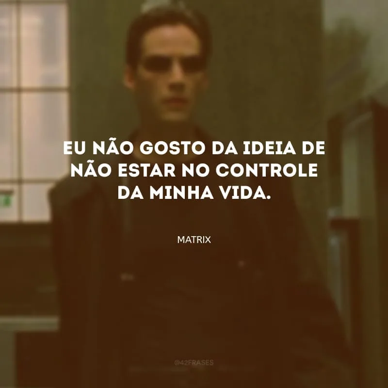 Eu não gosto da ideia de não estar no controle da minha vida.