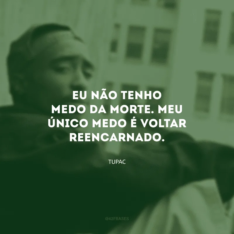 Eu não tenho medo da morte. Meu único medo é voltar reencarnado.