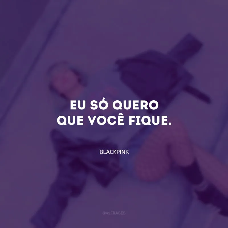 Eu só quero que você fique.