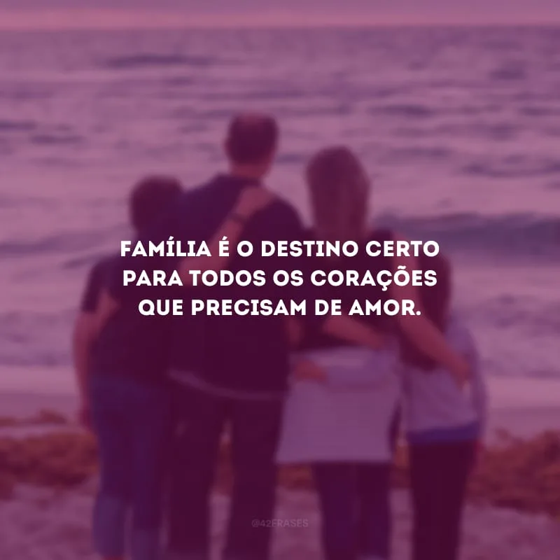 Família é o destino certo para todos os corações que precisam de amor.