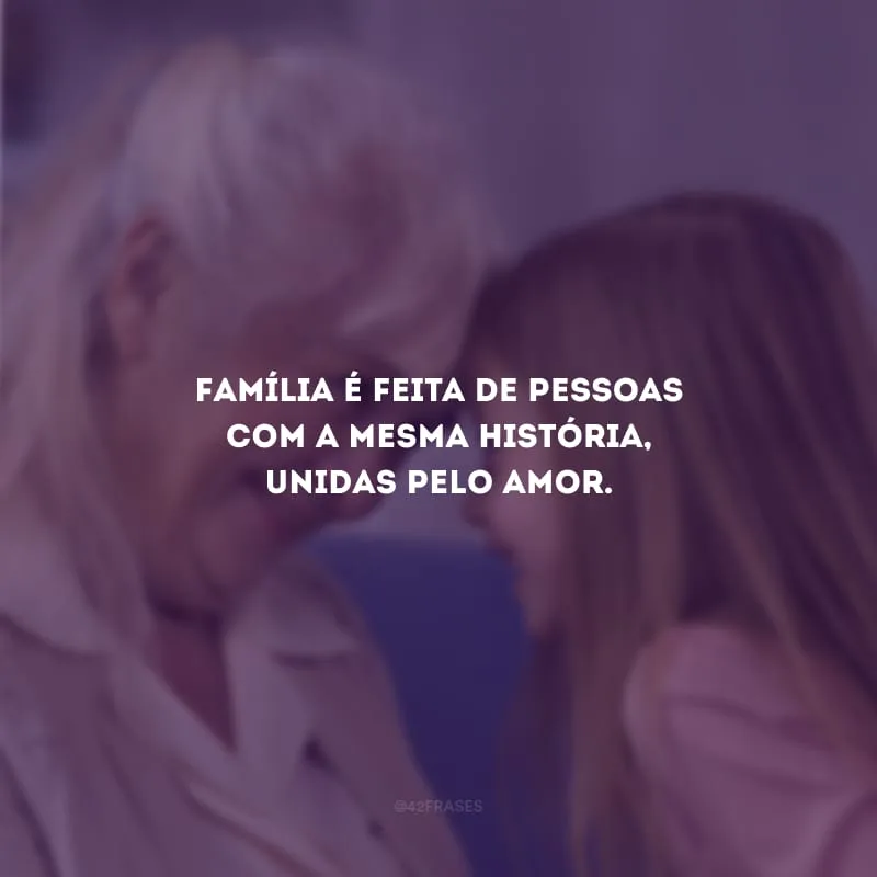 Família é feita de pessoas com a mesma história, unidas pelo amor.