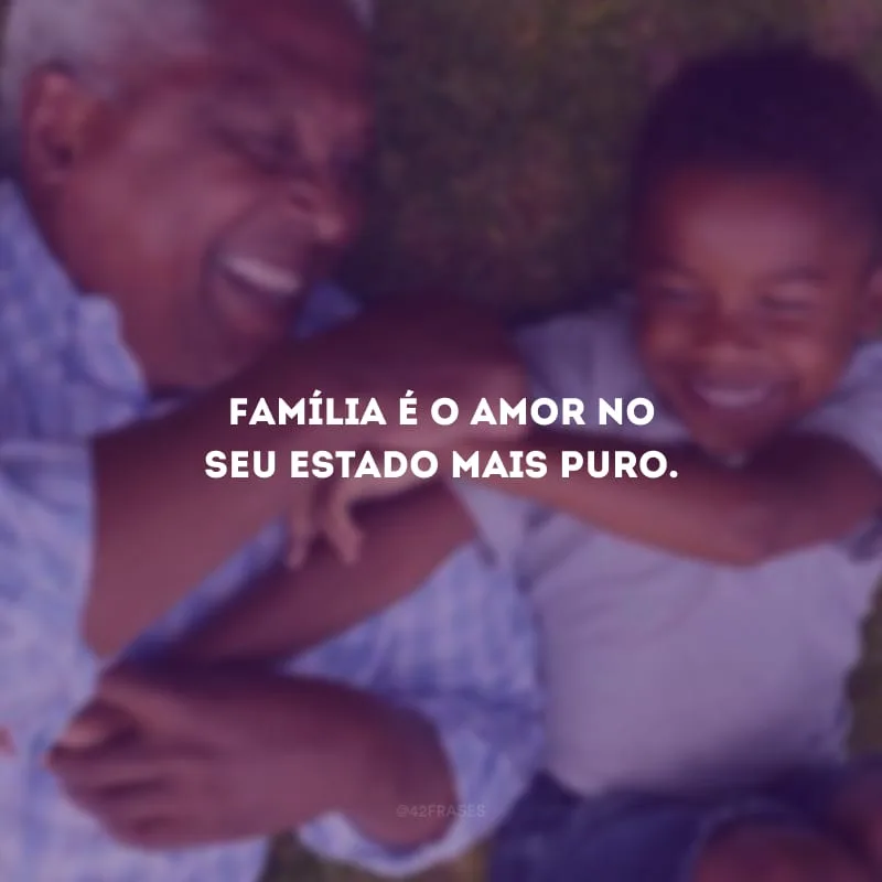 Família é o amor no seu estado mais puro.
