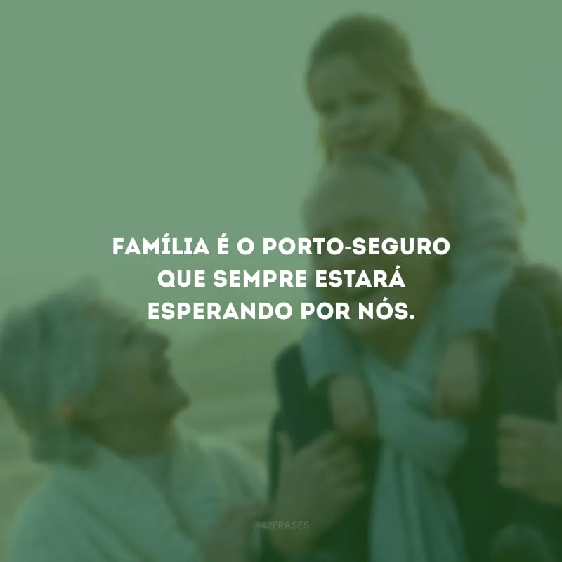 Família é o porto-seguro que sempre estará esperando por nós.