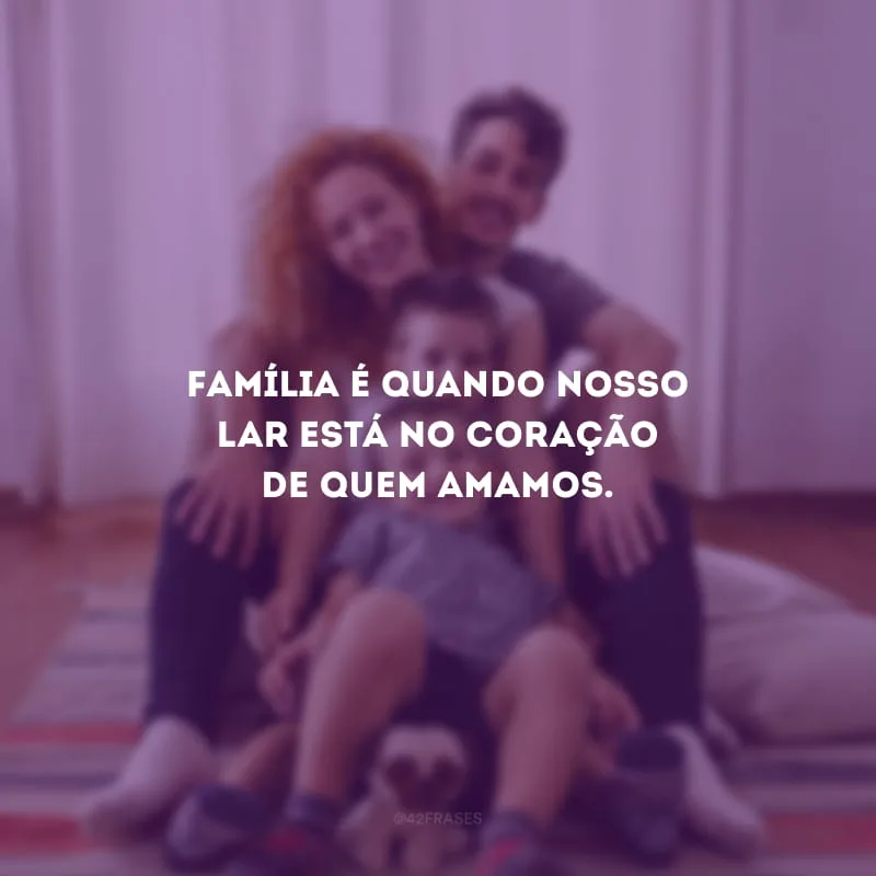 Família é quando nosso lar está no coração de quem amamos.