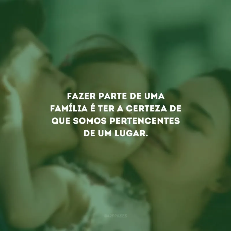 Fazer parte de uma família é ter a certeza de que somos pertencentes de um lugar.