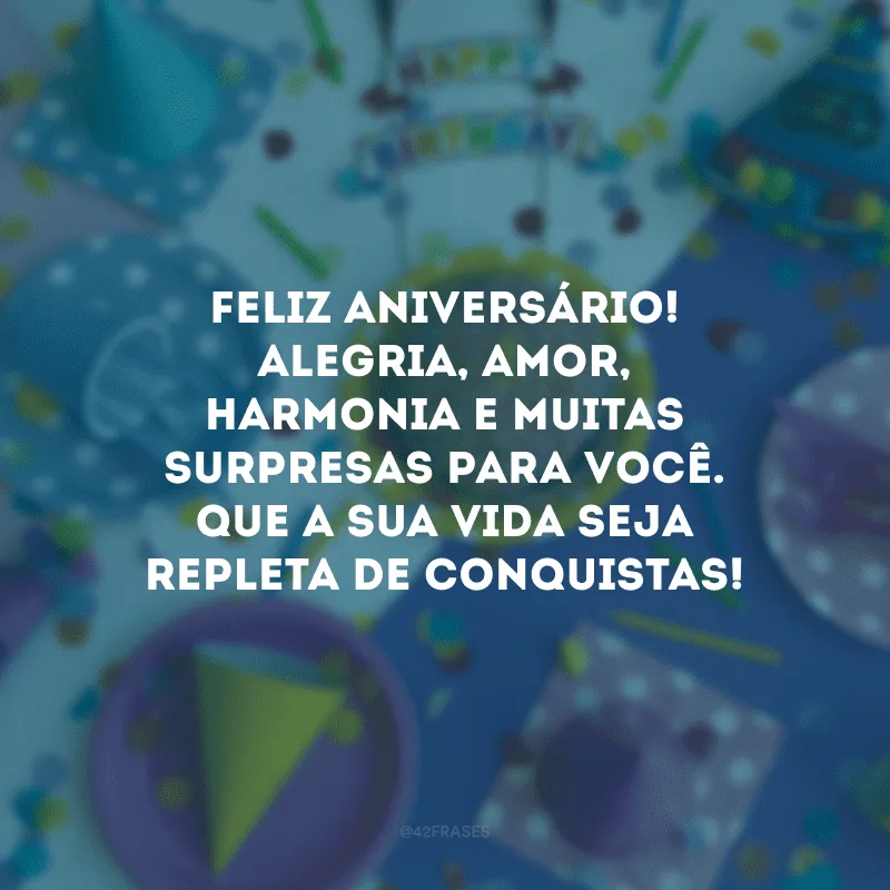 Feliz aniversário! Alegria, amor, harmonia e muitas surpresas para você. Que a sua vida seja repleta de conquistas!
