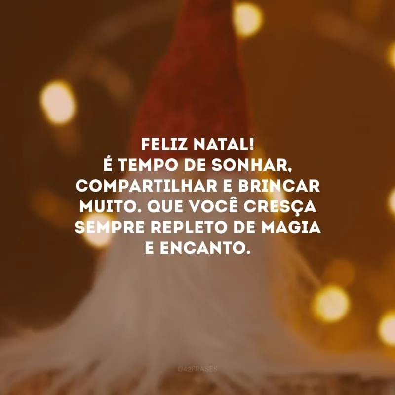 Feliz Natal! É tempo de sonhar, compartilhar e brincar muito. Que você cresça sempre repleto de magia e encanto.