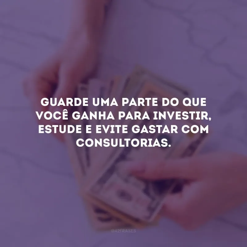 Guarde uma parte do que você ganha para investir, estude e evite gastar com consultorias.
