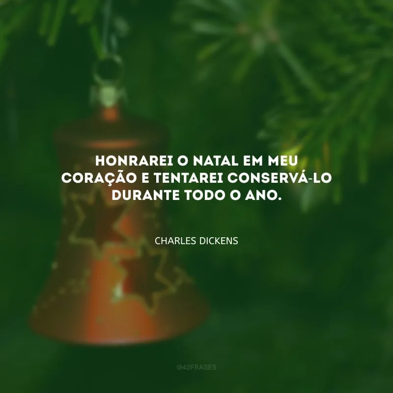 Honrarei o Natal em meu coração e tentarei conservá-lo durante todo o ano.

