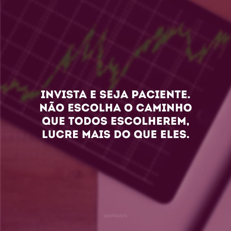 Invista e seja paciente. Não escolha o caminho que todos escolherem, lucre mais do que eles.