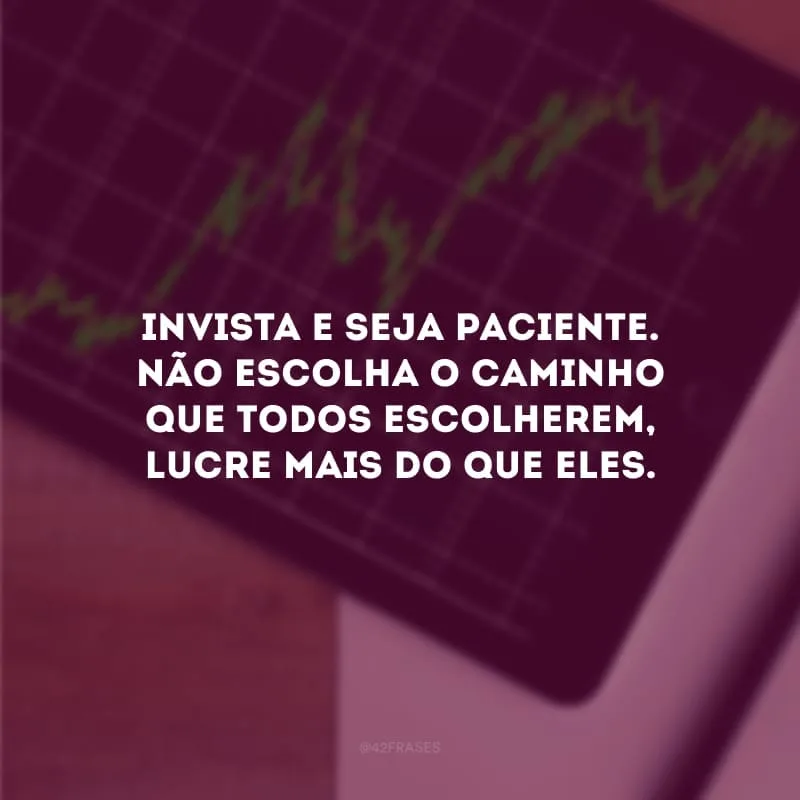Invista e seja paciente. Não escolha o caminho que todos escolherem, lucre mais do que eles.