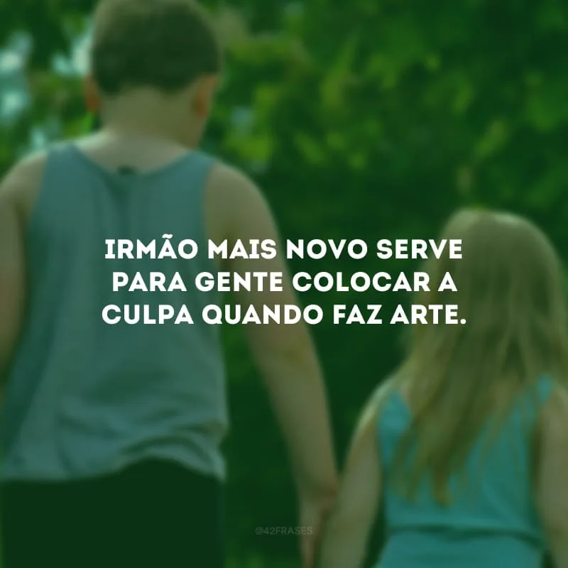 Irmão mais novo serve para gente colocar a culpa quando faz arte. 