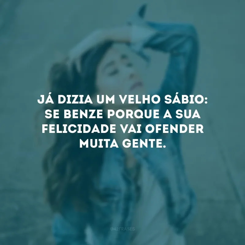 Já dizia um velho sábio: se benze porque a sua felicidade vai ofender muita gente. 