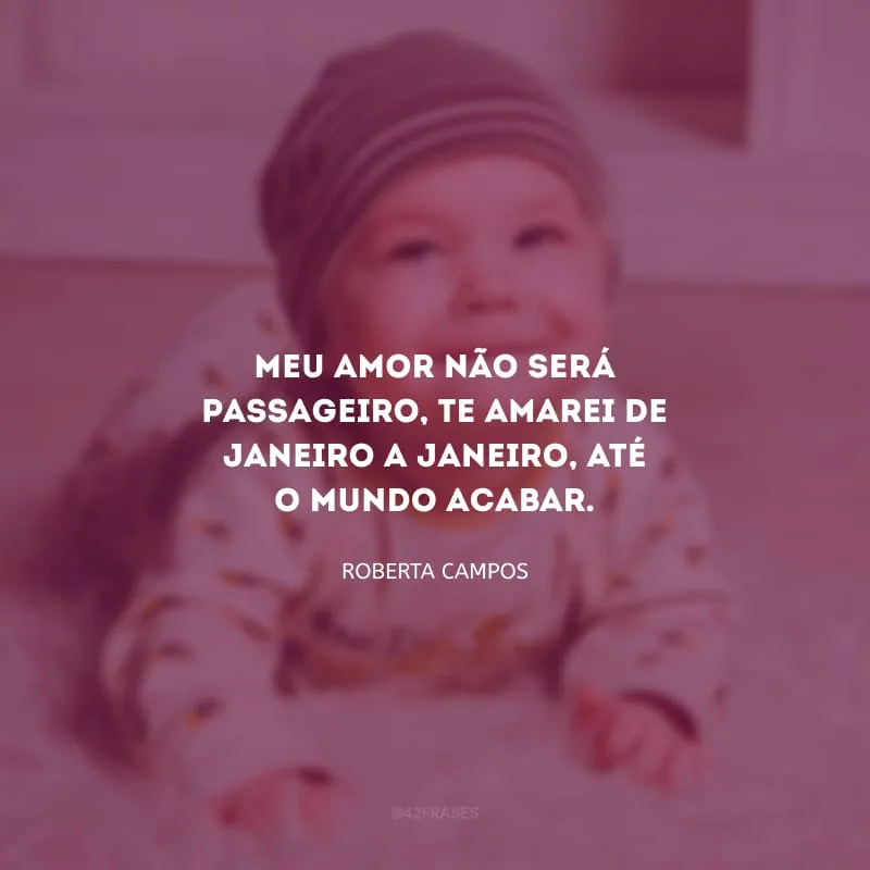 Meu amor não será passageiro, te amarei de janeiro a janeiro, até o mundo acabar.