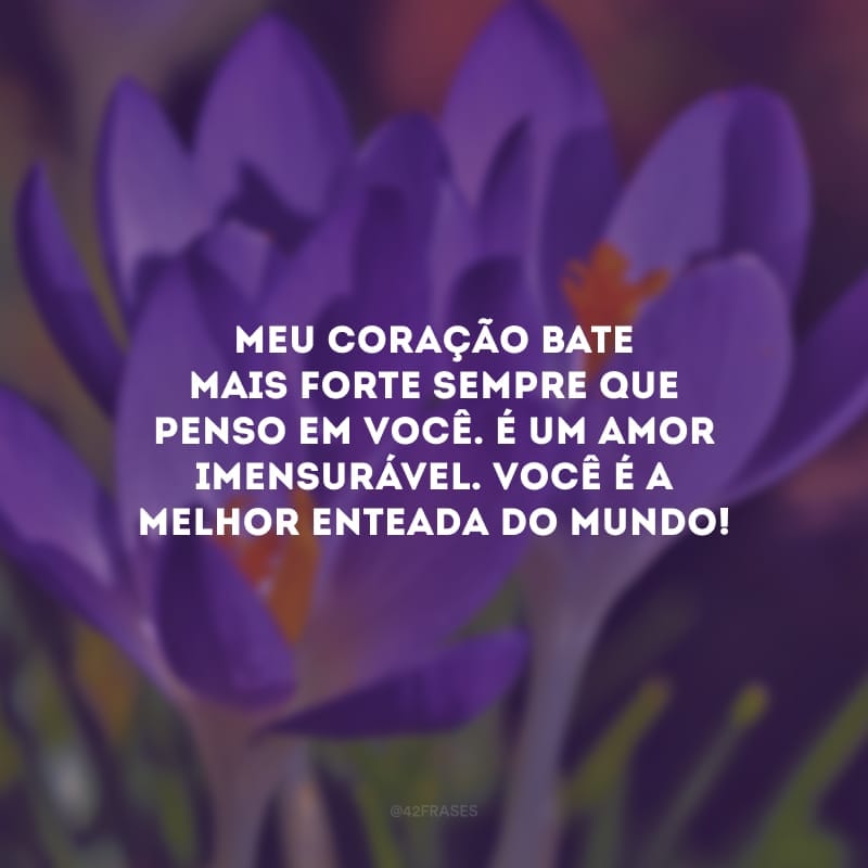 Meu coração bate mais forte sempre que penso em você. É um amor imensurável. Você é a melhor enteada do mundo!