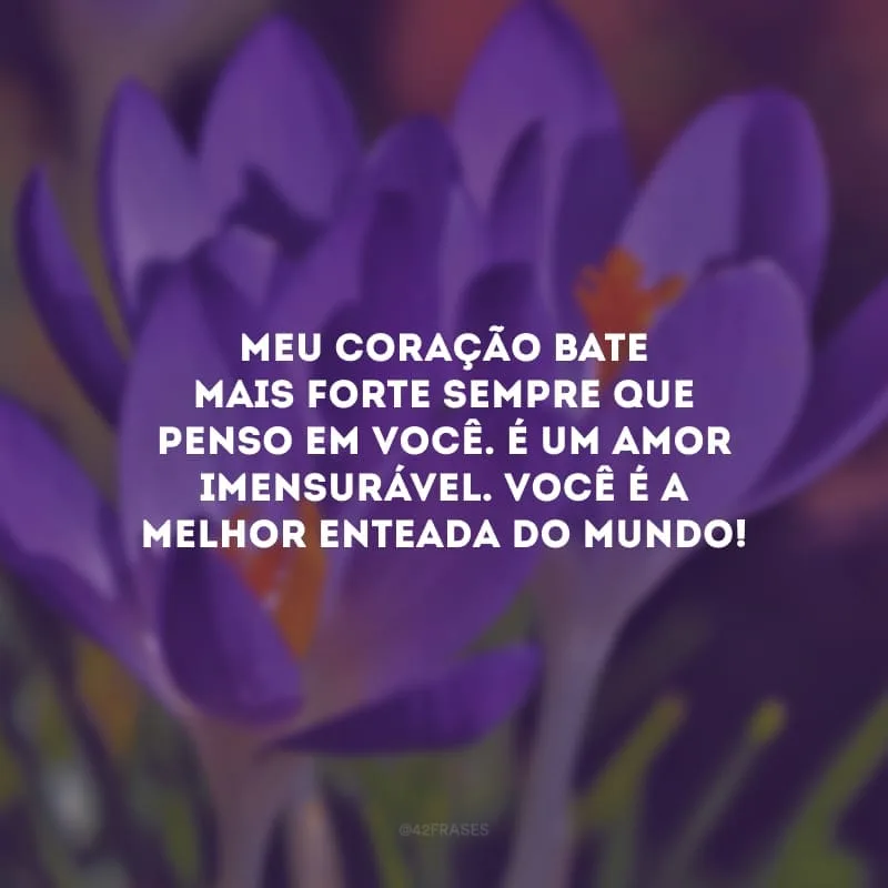 Meu coração bate mais forte sempre que penso em você. É um amor imensurável. Você é a melhor enteada do mundo!