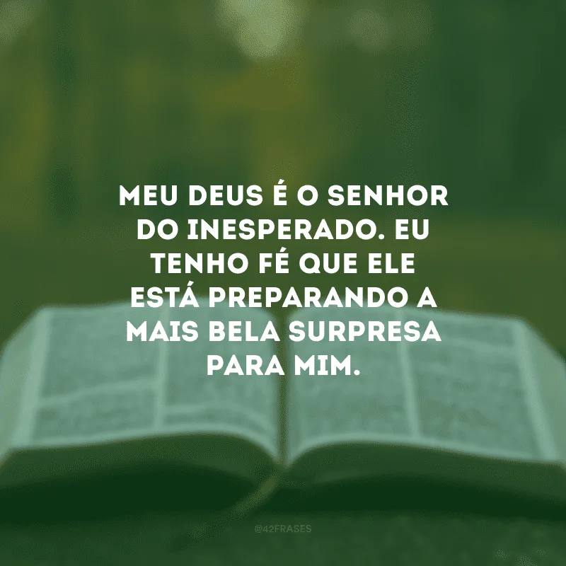 Meu Deus é o Senhor do inesperado. Eu tenho fé que Ele está preparando a mais bela surpresa para mim.