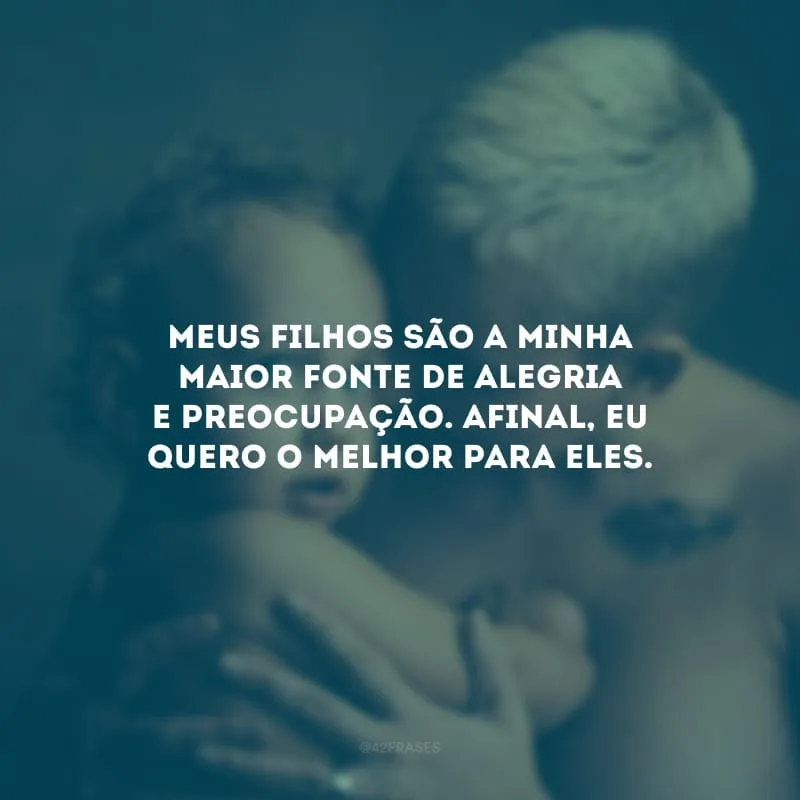 Meus filhos são a minha maior fonte de alegria e preocupação. Afinal, eu quero o melhor para eles. 