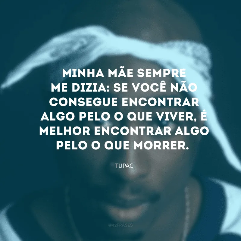 Minha mãe sempre me dizia: Se você não consegue encontrar algo pelo o que viver, é melhor encontrar algo pelo o que morrer.