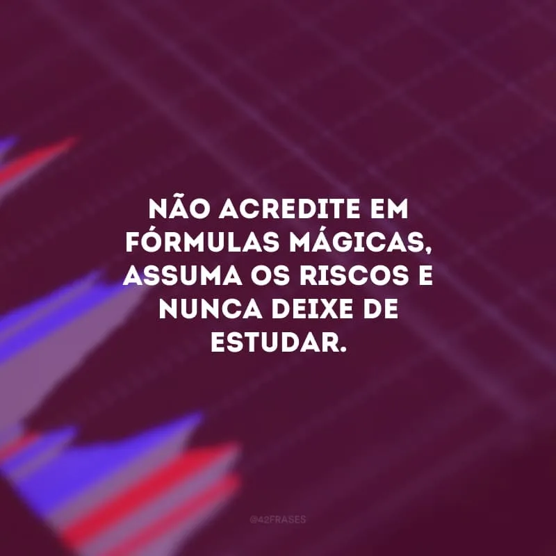 Não acredite em fórmulas mágicas, assuma os riscos e nunca deixe de estudar.