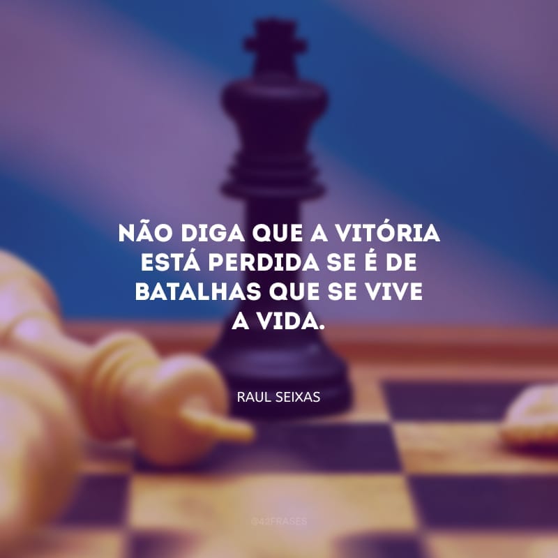 Não diga que a vitória está perdida se é de batalhas que se vive a vida. 