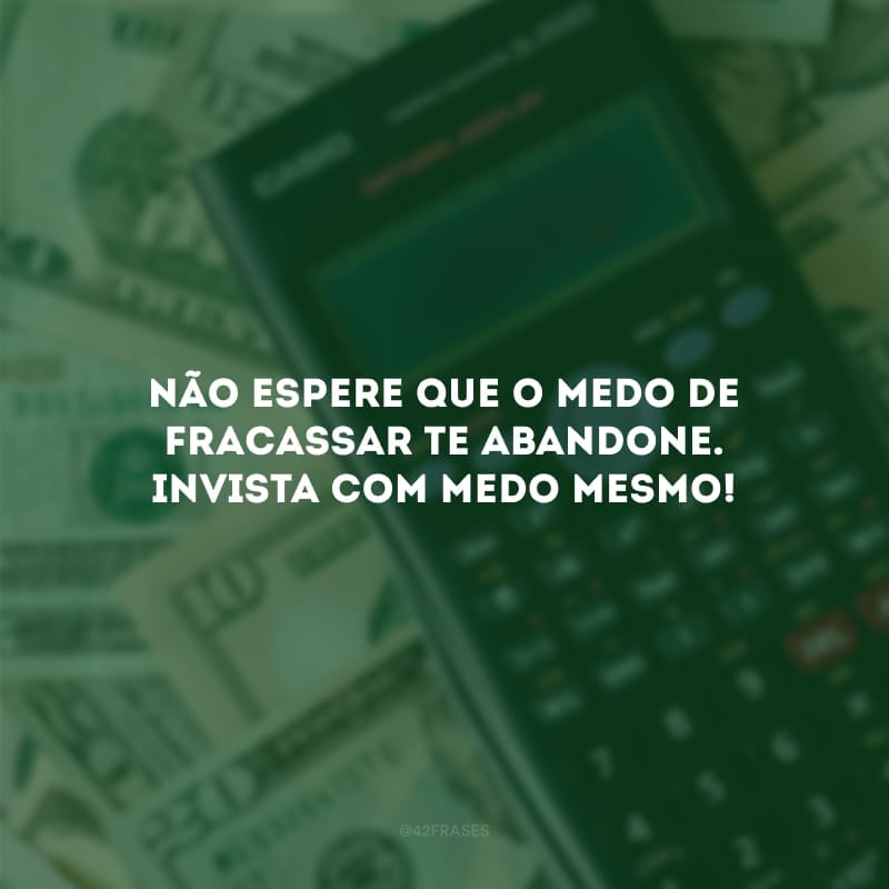 Não espere que o medo de fracassar te abandone. Invista com medo mesmo!