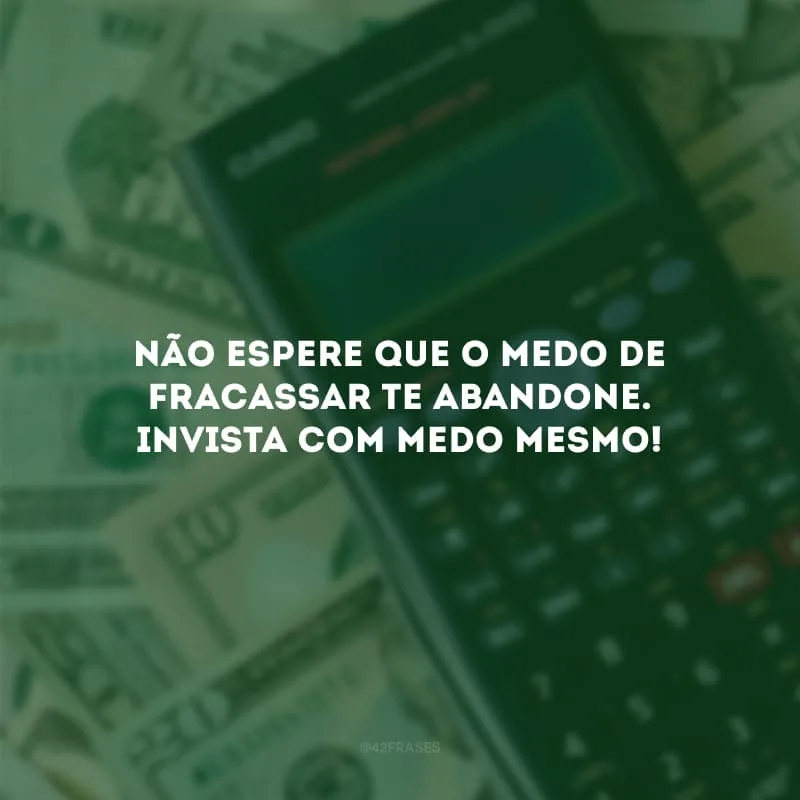 Não espere que o medo de fracassar te abandone. Invista com medo mesmo!