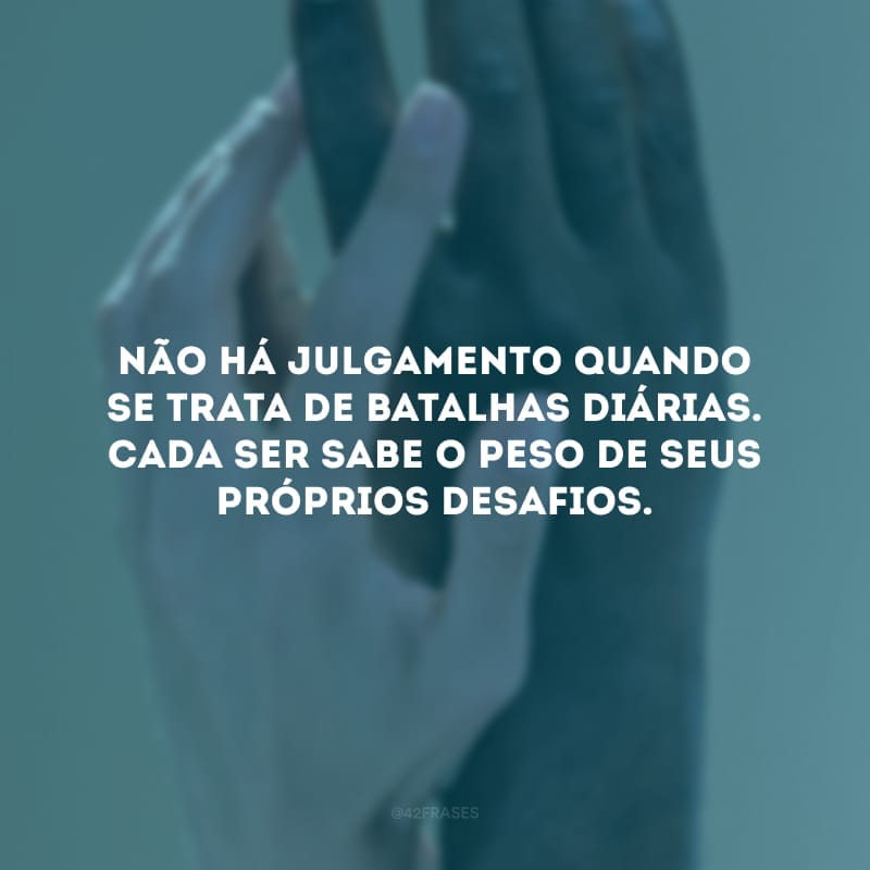 Não há julgamento quando se trata de batalhas diárias. Cada ser sabe o peso de seus próprios desafios.