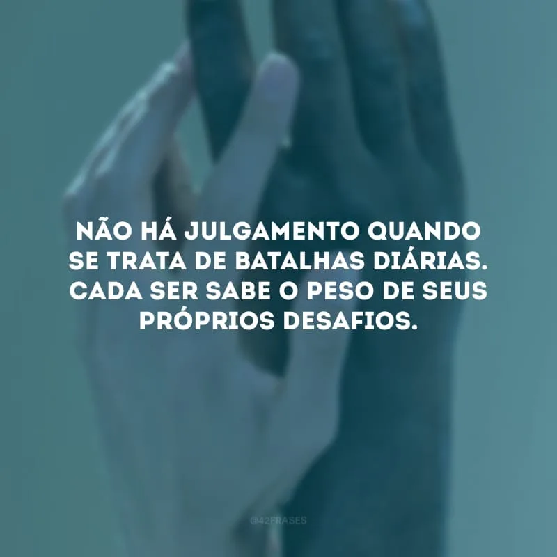 Não há julgamento quando se trata de batalhas diárias. Cada ser sabe o peso de seus próprios desafios.
