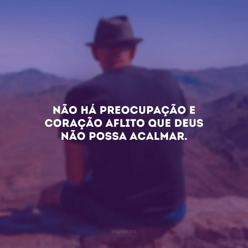 Não há preocupação e coração aflito que Deus não possa acalmar. 