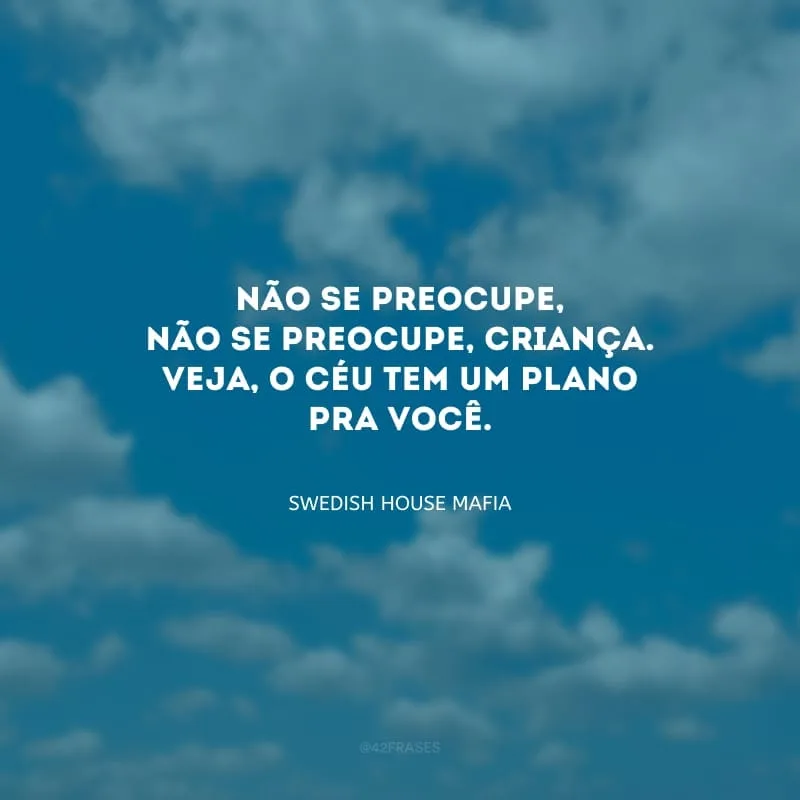 Não se preocupe, não se preocupe, criança. Veja, o céu tem um plano pra você. 